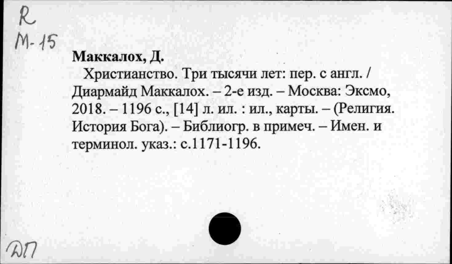 ﻿Маккалох, Д.
Христианство. Три тысячи лет: пер. с англ. / Диармайд Маккалох. - 2-е изд. - Москва: Эксмо, 2018. - 1196 с., [14] л. ил.: ил., карты. - (Религия. История Бога). - Библиогр. в примеч. - Имен, и терминол, указ.: с.1171-1196.